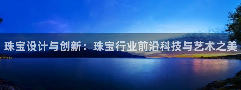 天宏娱乐官网平台：珠宝设计与创新：珠宝行业前沿科技与艺术之美