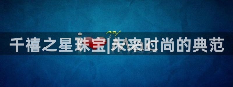 天宏娱乐平台登陆：千禧之星珠宝|未来时尚的典范