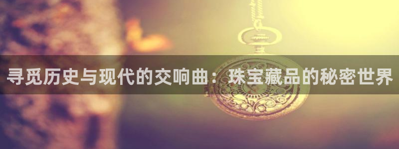 天宏娱乐会所电话多少：寻觅历史与现代的交响曲：珠宝藏品的秘密