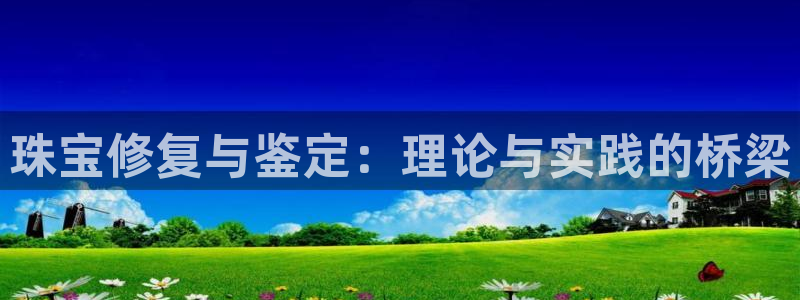 天宏娱乐刘叔：珠宝修复与鉴定：理论与实践的桥梁