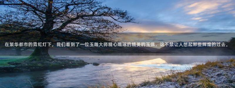 天宏娱乐董事长：在繁华都市的霓虹灯下，我们看到了一位玉雕大师
