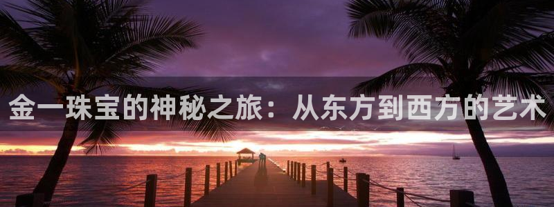 天宏娱乐k 判官：金一珠宝的神秘之旅：从东方到西方的艺术