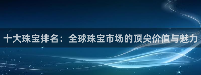 天宏娱乐j 判官：十大珠宝排名：全球珠宝市场的顶尖价值与魅力