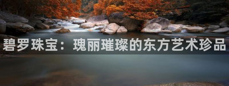 天宏娱乐河源：碧罗珠宝：瑰丽璀璨的东方艺术珍品