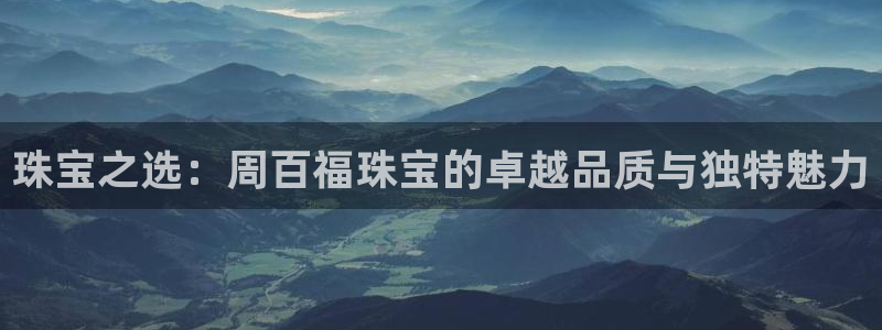 天宏娱乐石叔是谁：珠宝之选：周百福珠宝的卓越品质与独特魅力