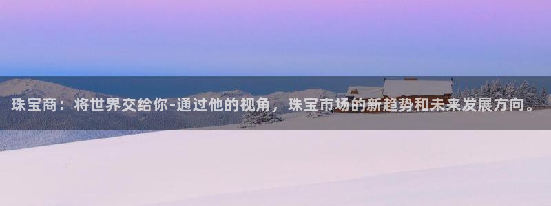天宏娱乐老男孩文叔：珠宝商：将世界交给你-通过他的视角，珠宝